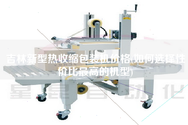 吉林新型熱收縮包裝機(jī)價(jià)格(如何選擇性價(jià)比z高的機(jī)型)