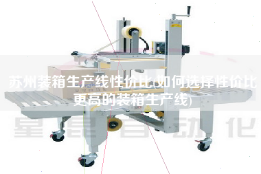 蘇州裝箱生產線性價比(如何選擇性價比z高的裝箱生產線)