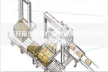 江蘇開箱生產(chǎn)線廠家報價(如何選擇z優(yōu)惠的方案)