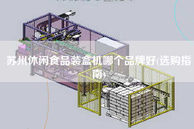 蘇州休閑食品裝盒機哪個品牌好(選購指南)