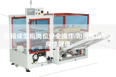 紙箱成型機崗位安全操作(如何保障員工身體健康)