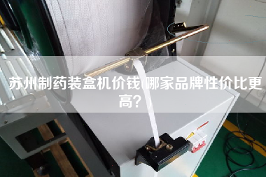 蘇州制藥裝盒機價錢(哪家品牌性價比z高？)