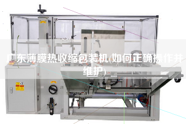 廣東薄膜熱收縮包裝機(如何正確操作并維護)