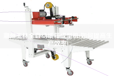 X玉林全自動紙箱成型機(如何提高生產效率)